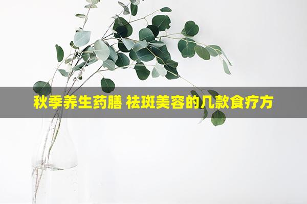 秋季养生药膳 祛斑美容的几款食疗方